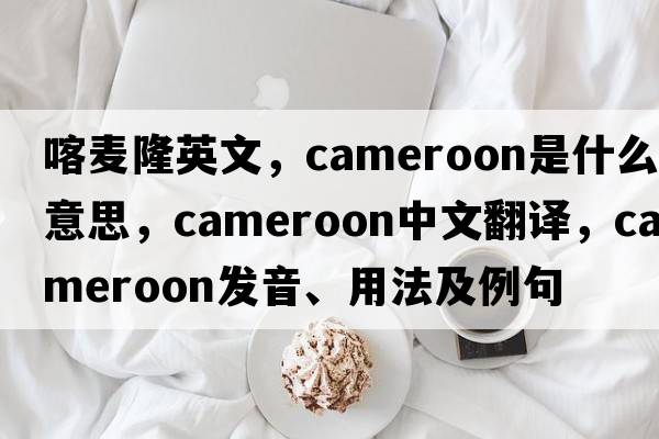 喀麥隆英文，Cameroon是什么意思，Cameroon中文翻譯，Cameroon發(fā)音、用法及例句