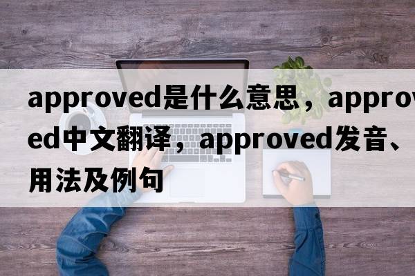 approved是什么意思，approved中文翻譯，approved發(fā)音、用法及例句