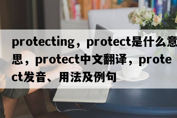 protecting，protect是什么意思，protect中文翻譯，protect發(fā)音、用法及例句