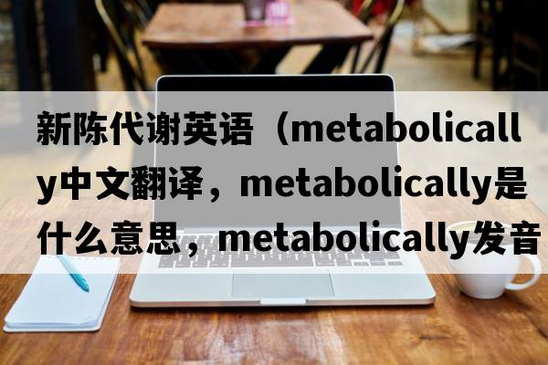 新陳代謝英語(yǔ)（metabolically中文翻譯，metabolically是什么意思，metabolically發(fā)音、用法及例句）