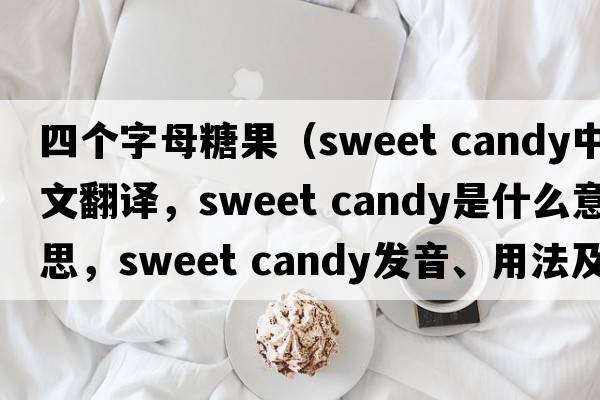 四個(gè)字母糖果（sweet candy中文翻譯，sweet candy是什么意思，sweet candy發(fā)音、用法及例句）