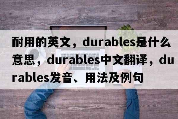 耐用的英文，durables是什么意思，durables中文翻譯，durables發(fā)音、用法及例句
