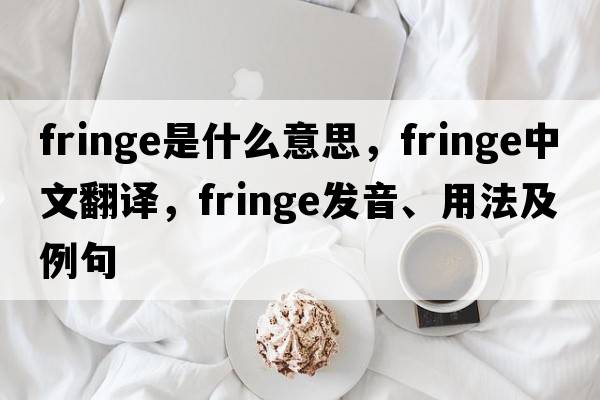 fringe是什么意思，fringe中文翻譯，fringe發(fā)音、用法及例句