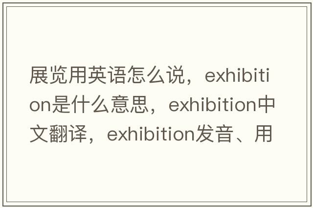 展覽用英語(yǔ)怎么說(shuō)，exhibition是什么意思，exhibition中文翻譯，exhibition發(fā)音、用法及例句