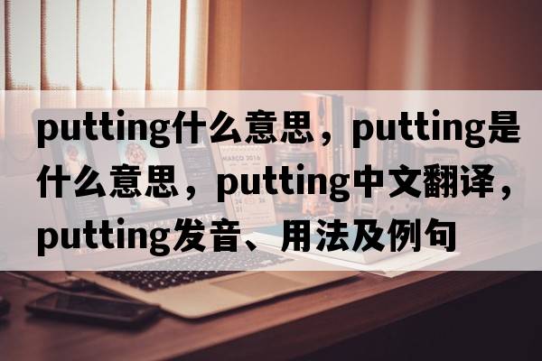 putting什么意思，putting是什么意思，putting中文翻譯，putting發(fā)音、用法及例句