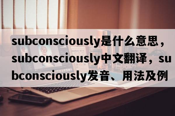 subconsciously是什么意思，subconsciously中文翻譯，subconsciously發(fā)音、用法及例句