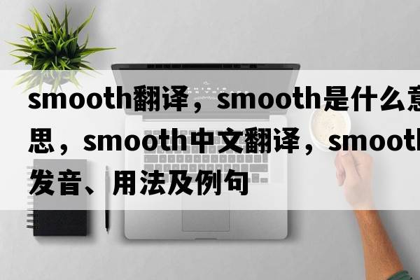 smooth翻譯，smooth是什么意思，smooth中文翻譯，smooth發(fā)音、用法及例句