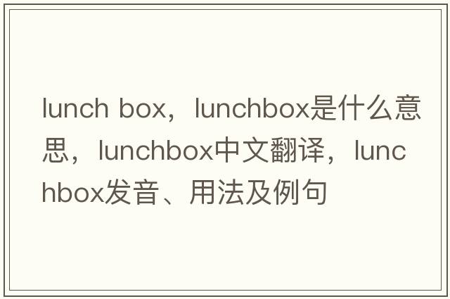 lunch box，lunchbox是什么意思，lunchbox中文翻譯，lunchbox發(fā)音、用法及例句