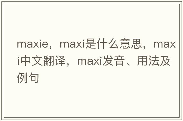 MaxIE，maxi是什么意思，maxi中文翻譯，maxi發(fā)音、用法及例句