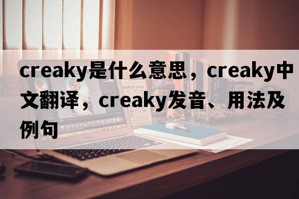 creaky是什么意思，creaky中文翻譯，creaky發(fā)音、用法及例句