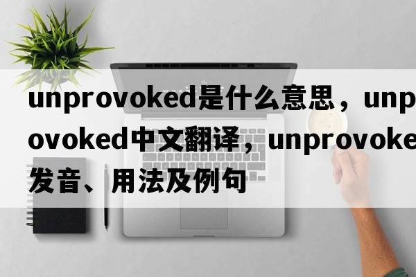 unprovoked是什么意思，unprovoked中文翻譯，unprovoked發(fā)音、用法及例句