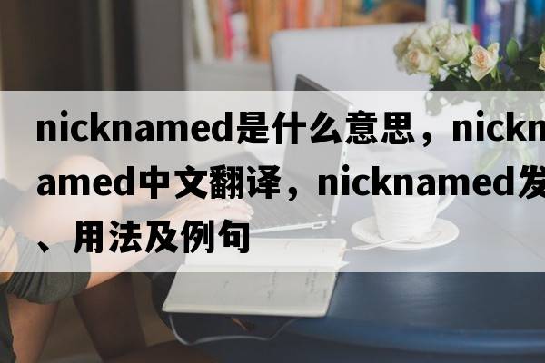 nicknamed是什么意思，nicknamed中文翻譯，nicknamed發(fā)音、用法及例句