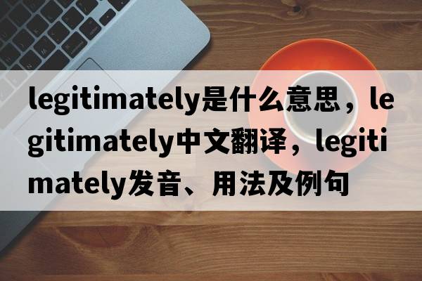 legitimately是什么意思，legitimately中文翻譯，legitimately發(fā)音、用法及例句
