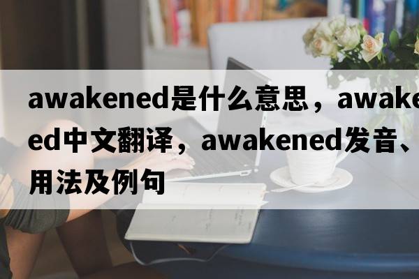 awakened是什么意思，awakened中文翻譯，awakened發(fā)音、用法及例句