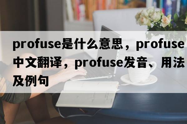 profuse是什么意思，profuse中文翻譯，profuse發(fā)音、用法及例句