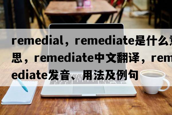 remedial，remediate是什么意思，remediate中文翻譯，remediate發(fā)音、用法及例句