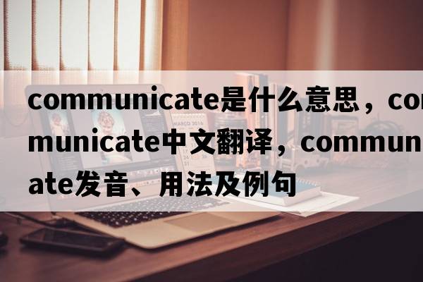 communicate是什么意思，communicate中文翻譯，communicate發(fā)音、用法及例句