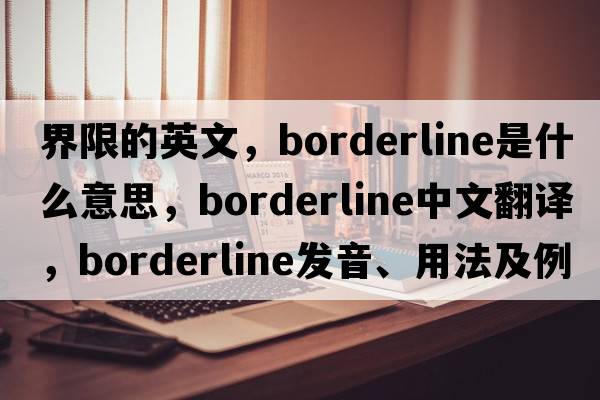 界限的英文，borderline是什么意思，borderline中文翻譯，borderline發(fā)音、用法及例句