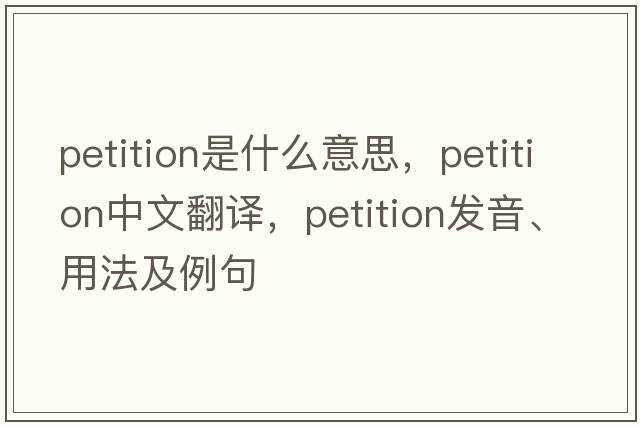 petition是什么意思，petition中文翻譯，petition發(fā)音、用法及例句