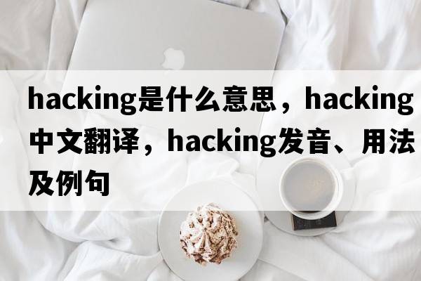 hacking是什么意思，hacking中文翻譯，hacking發(fā)音、用法及例句