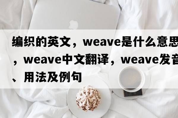 編織的英文，weave是什么意思，weave中文翻譯，weave發(fā)音、用法及例句