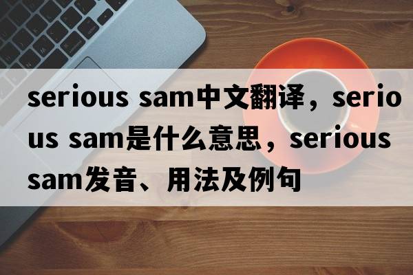 serious sam中文翻譯，serious sam是什么意思，serious sam發(fā)音、用法及例句