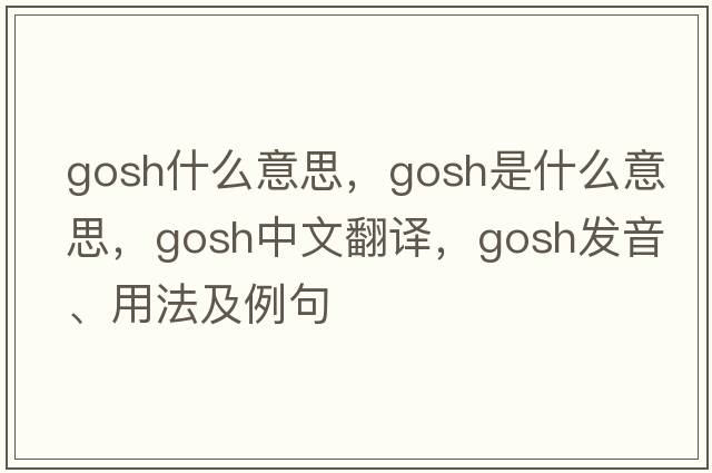 gosh什么意思，gosh是什么意思，gosh中文翻譯，gosh發(fā)音、用法及例句