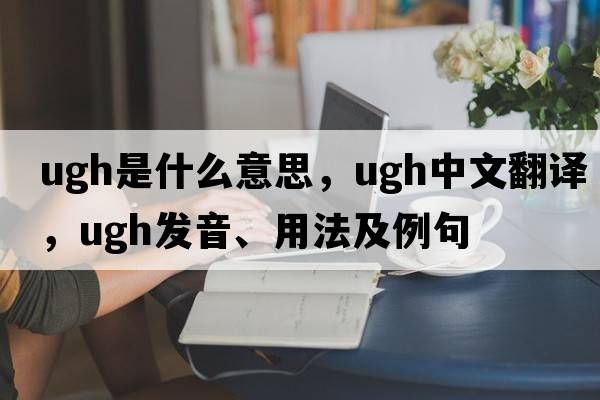ugh是什么意思，ugh中文翻譯，ugh發(fā)音、用法及例句