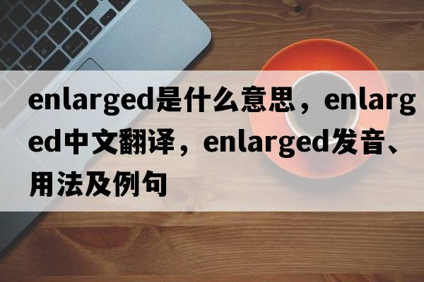 enlarged是什么意思，enlarged中文翻譯，enlarged發(fā)音、用法及例句