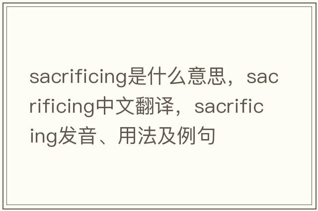 sacrificing是什么意思，sacrificing中文翻譯，sacrificing發(fā)音、用法及例句