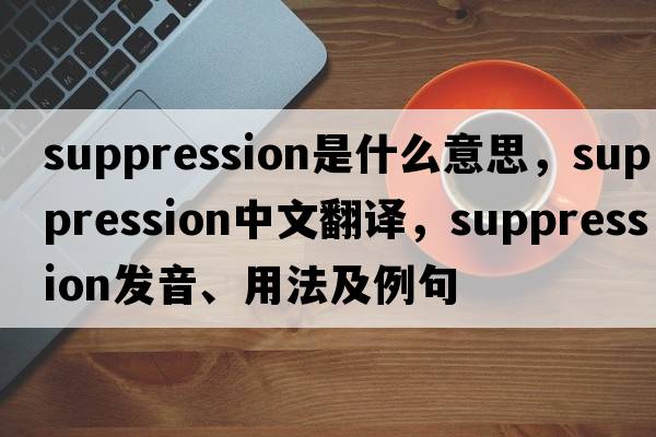 suppression是什么意思，suppression中文翻譯，suppression發(fā)音、用法及例句