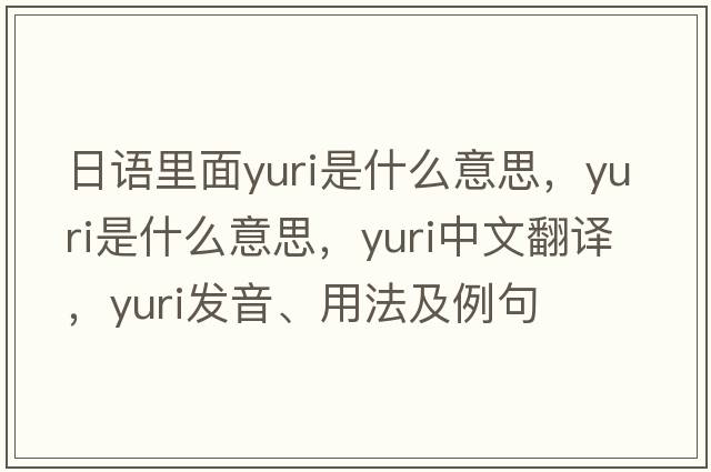 日語(yǔ)里面yuri是什么意思，yuri是什么意思，yuri中文翻譯，yuri發(fā)音、用法及例句