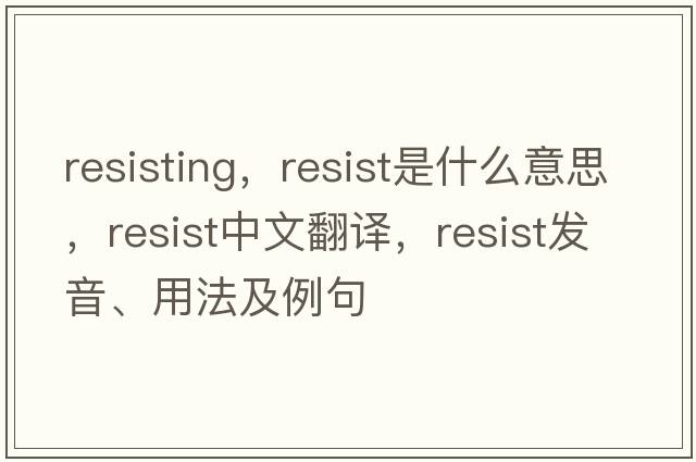 resisting，resist是什么意思，resist中文翻譯，resist發(fā)音、用法及例句