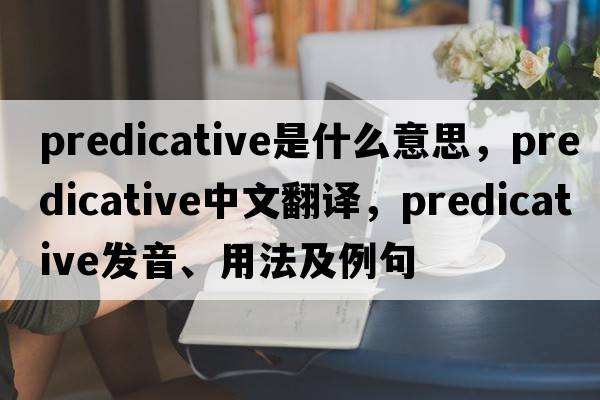 predicative是什么意思，predicative中文翻譯，predicative發(fā)音、用法及例句