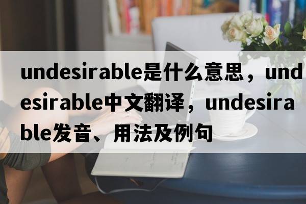 undesirable是什么意思，undesirable中文翻譯，undesirable發(fā)音、用法及例句