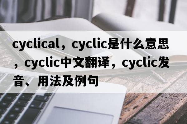 cyclical，cyclic是什么意思，cyclic中文翻譯，cyclic發(fā)音、用法及例句