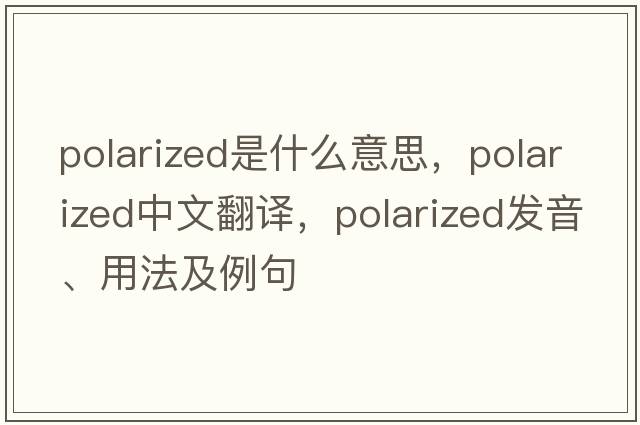 polarized是什么意思，polarized中文翻譯，polarized發(fā)音、用法及例句