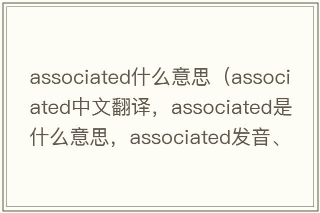 associated什么意思（associated中文翻譯，associated是什么意思，associated發(fā)音、用法及例句）