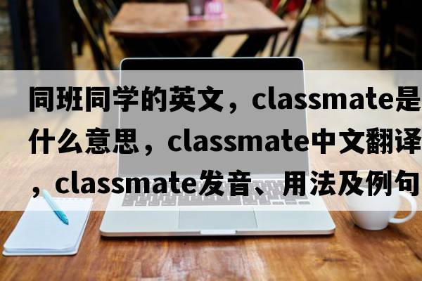 同班同學(xué)的英文，classmate是什么意思，classmate中文翻譯，classmate發(fā)音、用法及例句