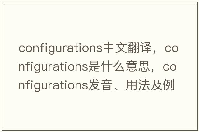 configurations中文翻譯，configurations是什么意思，configurations發(fā)音、用法及例句