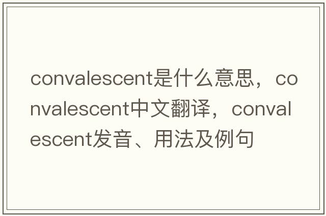 convalescent是什么意思，convalescent中文翻譯，convalescent發(fā)音、用法及例句