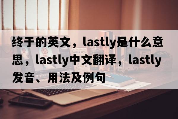 終于的英文，lastly是什么意思，lastly中文翻譯，lastly發(fā)音、用法及例句