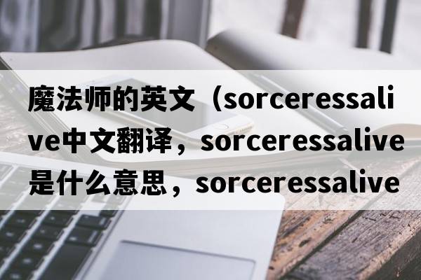 魔法師的英文（sorceressalive中文翻譯，sorceressalive是什么意思，sorceressalive發(fā)音、用法及例句）