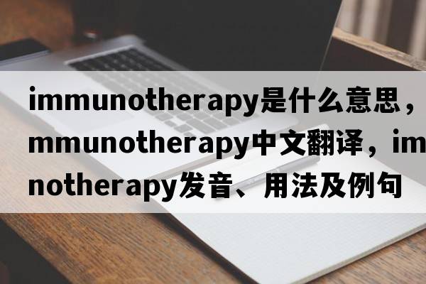 immunotherapy是什么意思，immunotherapy中文翻譯，immunotherapy發(fā)音、用法及例句