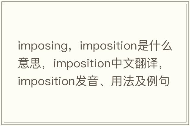 imposing，imposition是什么意思，imposition中文翻譯，imposition發(fā)音、用法及例句