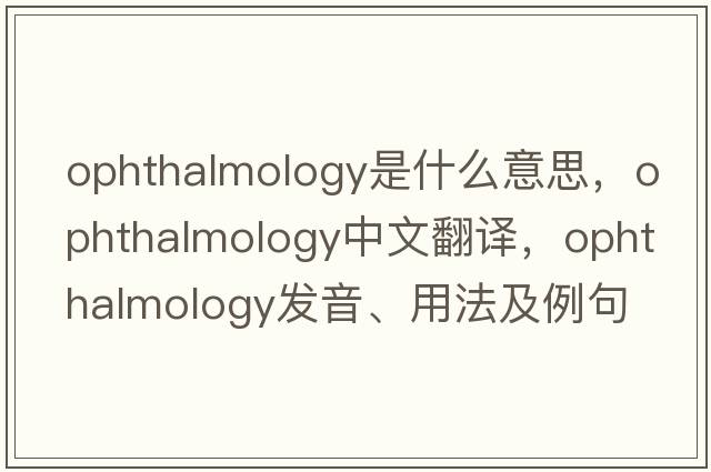 ophthalmology是什么意思，ophthalmology中文翻譯，ophthalmology發(fā)音、用法及例句