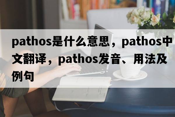 pathos是什么意思，pathos中文翻譯，pathos發(fā)音、用法及例句