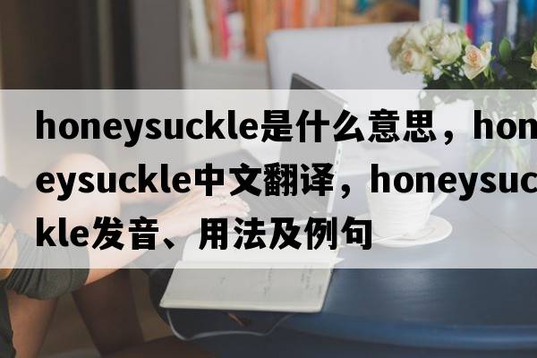 honeysuckle是什么意思，honeysuckle中文翻譯，honeysuckle發(fā)音、用法及例句