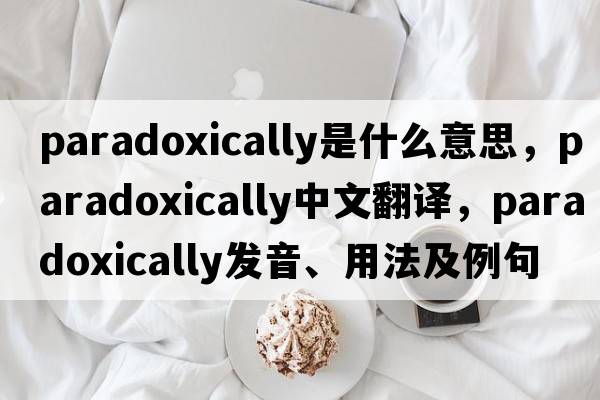 paradoxically是什么意思，paradoxically中文翻譯，paradoxically發(fā)音、用法及例句