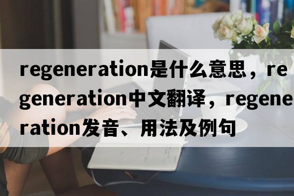 regeneration是什么意思，regeneration中文翻譯，regeneration發(fā)音、用法及例句